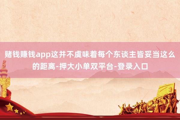 賭錢賺錢app這并不虞味著每個東談主皆妥當這么的距離-押大小單雙平臺-登錄入口