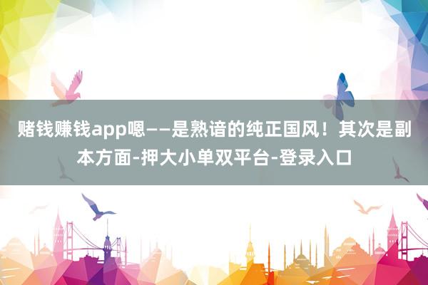 賭錢賺錢app嗯——是熟諳的純正國風(fēng)!其次是副本方面-押大小單雙平臺-登錄入口