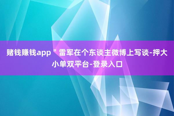 賭錢賺錢app"雷軍在個(gè)東談主微博上寫談-押大小單雙平臺(tái)-登錄入口