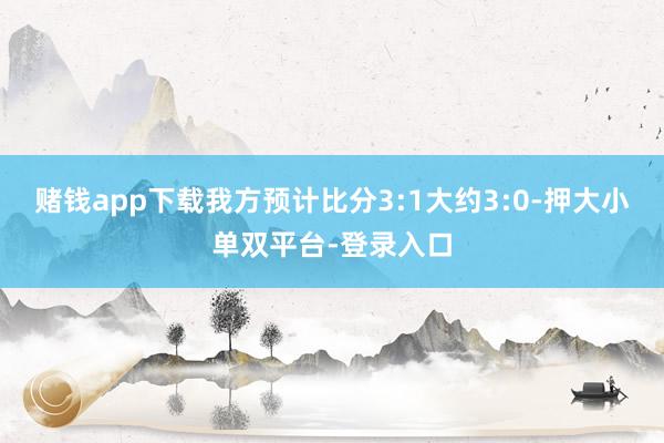 賭錢app下載我方預計比分3:1大約3:0-押大小單雙平臺-登錄入口