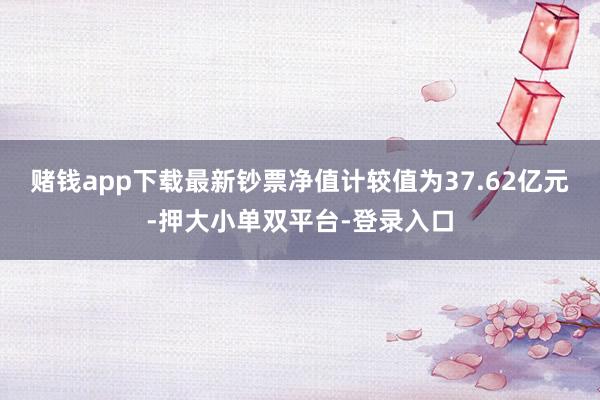 賭錢app下載最新鈔票凈值計較值為37.62億元-押大小單雙平臺-登錄入口