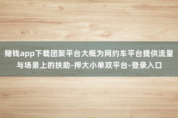 賭錢app下載團聚平臺大概為網約車平臺提供流量與場景上的扶助-押大小單雙平臺-登錄入口