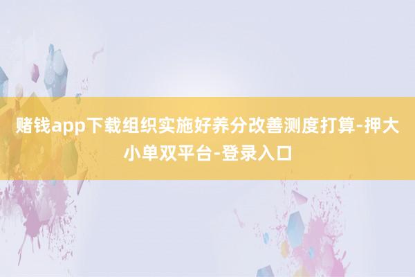 賭錢app下載組織實施好養分改善測度打算-押大小單雙平臺-登錄入口