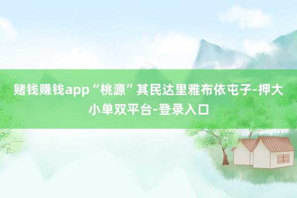 賭錢賺錢app“桃源”其民達里雅布依屯子-押大小單雙平臺-登錄入口