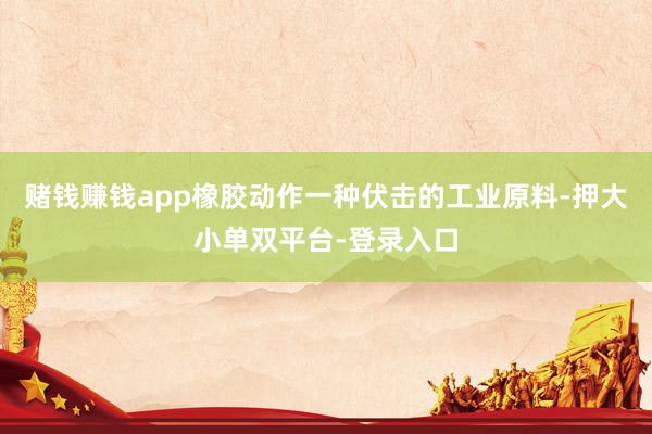 賭錢賺錢app橡膠動作一種伏擊的工業原料-押大小單雙平臺-登錄入口