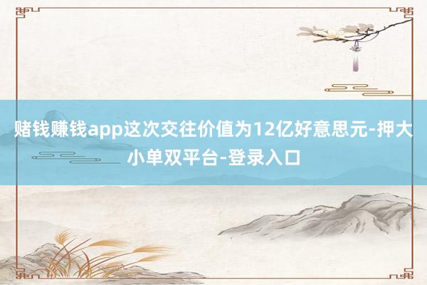 賭錢賺錢app這次交往價值為12億好意思元-押大小單雙平臺-登錄入口