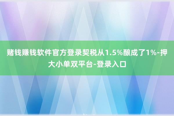 賭錢賺錢軟件官方登錄契稅從1.5%釀成了1%-押大小單雙平臺-登錄入口