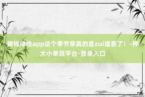 賭錢賺錢app這個季節穿真的是zui適意了！-押大小單雙平臺-登錄入口