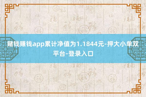 賭錢賺錢app累計凈值為1.1844元-押大小單雙平臺-登錄入口