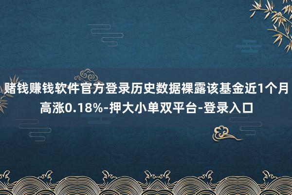 賭錢賺錢軟件官方登錄歷史數據裸露該基金近1個月高漲0.18%-押大小單雙平臺-登錄入口