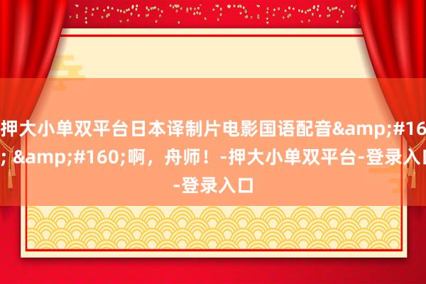 押大小單雙平臺日本譯制片電影國語配音&#160; &#160;啊，舟師！-押大小單雙平臺-登錄入口
