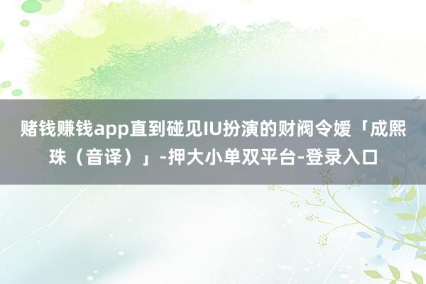 賭錢賺錢app直到碰見IU扮演的財閥令嬡「成熙珠（音譯）」-押大小單雙平臺-登錄入口