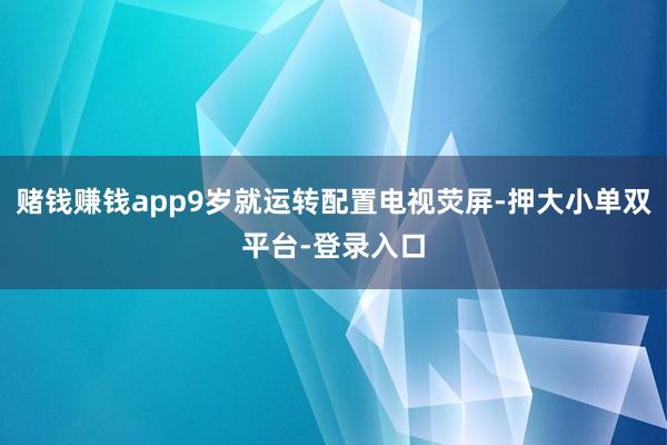 賭錢賺錢app9歲就運轉配置電視熒屏-押大小單雙平臺-登錄入口