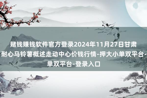 賭錢賺錢軟件官方登錄2024年11月27日甘肅省定西市耐心馬鈴薯概述走動中心價錢行情-押大小單雙平臺-登錄入口