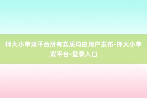 押大小單雙平臺所有實質均由用戶發布-押大小單雙平臺-登錄入口