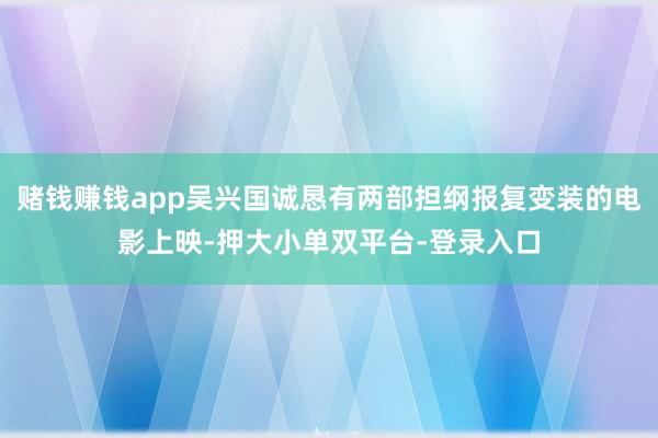 賭錢賺錢app吳興國誠懇有兩部擔綱報復變裝的電影上映-押大小單雙平臺-登錄入口