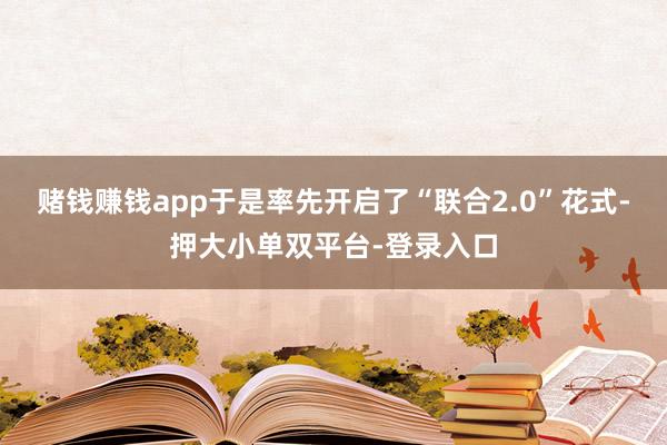 賭錢(qián)賺錢(qián)app于是率先開(kāi)啟了“聯(lián)合2.0”花式-押大小單雙平臺(tái)-登錄入口