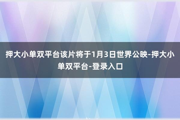 押大小單雙平臺(tái)該片將于1月3日世界公映-押大小單雙平臺(tái)-登錄入口