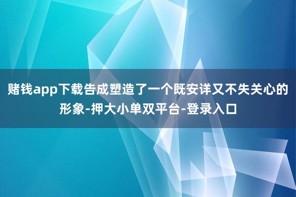 賭錢app下載告成塑造了一個既安詳又不失關心的形象-押大小單雙平臺-登錄入口