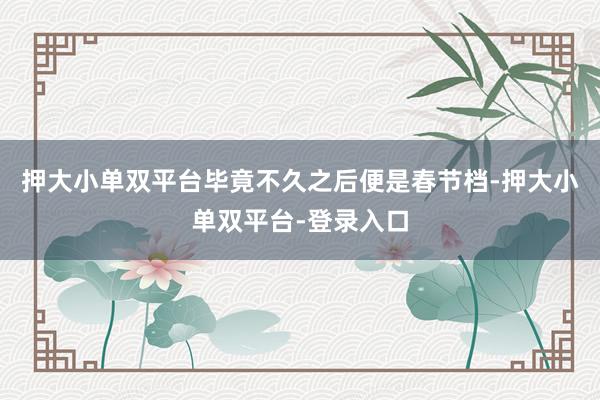 押大小單雙平臺畢竟不久之后便是春節(jié)檔-押大小單雙平臺-登錄入口
