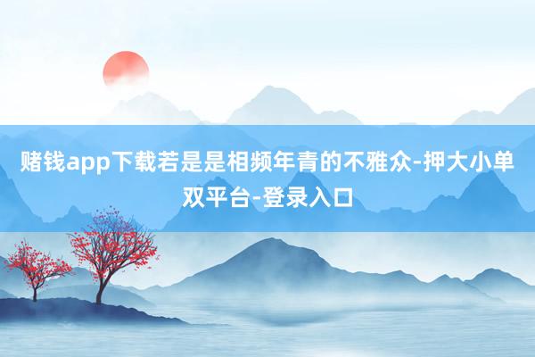 賭錢(qián)app下載若是是相頻年青的不雅眾-押大小單雙平臺(tái)-登錄入口