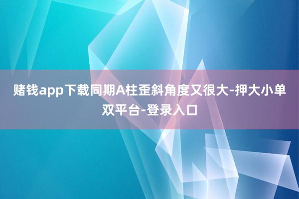 賭錢app下載同期A柱歪斜角度又很大-押大小單雙平臺(tái)-登錄入口