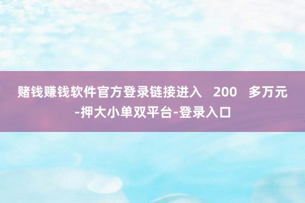 賭錢賺錢軟件官方登錄鏈接進入 200 多萬元-押大小單雙平臺-登錄入口
