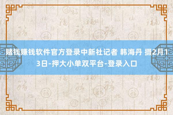 賭錢賺錢軟件官方登錄中新社記者 韓海丹 攝2月13日-押大小單雙平臺-登錄入口