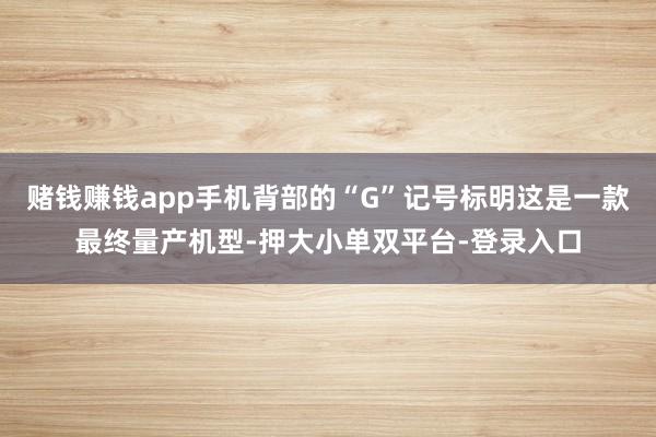 賭錢賺錢app手機背部的“G”記號標明這是一款最終量產機型-押大小單雙平臺-登錄入口