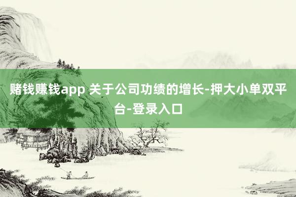 賭錢賺錢app 　　關于公司功績的增長-押大小單雙平臺-登錄入口