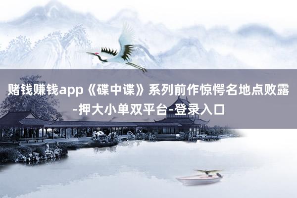 賭錢賺錢app《碟中諜》系列前作驚愕名地點敗露-押大小單雙平臺-登錄入口