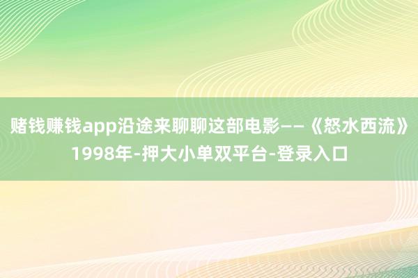 賭錢賺錢app沿途來聊聊這部電影——《怒水西流》1998年-押大小單雙平臺-登錄入口