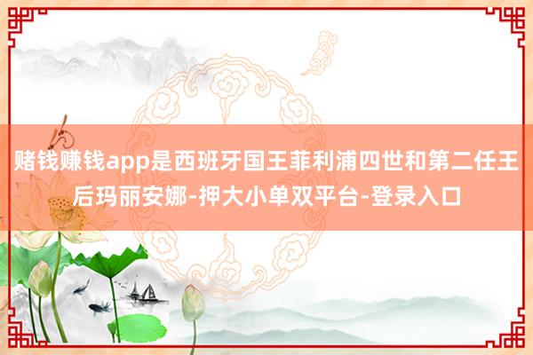 賭錢賺錢app是西班牙國王菲利浦四世和第二任王后瑪麗安娜-押大小單雙平臺-登錄入口