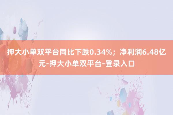 押大小單雙平臺同比下跌0.34%;凈利潤6.48億元-押大小單雙平臺-登錄入口