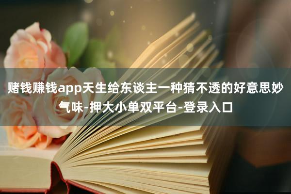 賭錢賺錢app天生給東談主一種猜不透的好意思妙氣味-押大小單雙平臺(tái)-登錄入口