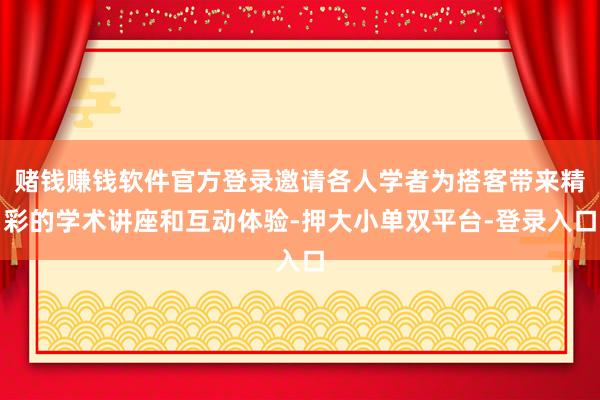 賭錢賺錢軟件官方登錄邀請各人學者為搭客帶來精彩的學術講座和互動體驗-押大小單雙平臺-登錄入口