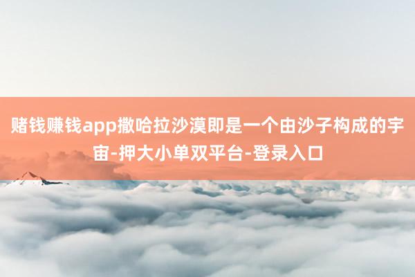 賭錢賺錢app撒哈拉沙漠即是一個由沙子構成的宇宙-押大小單雙平臺-登錄入口