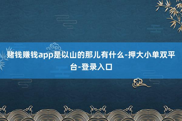 賭錢賺錢app是以山的那兒有什么-押大小單雙平臺-登錄入口