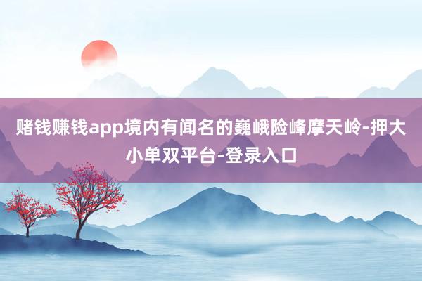 賭錢賺錢app境內有聞名的巍峨險峰摩天嶺-押大小單雙平臺-登錄入口