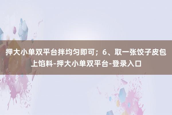 押大小單雙平臺(tái)拌均勻即可；6、取一張餃子皮包上餡料-押大小單雙平臺(tái)-登錄入口