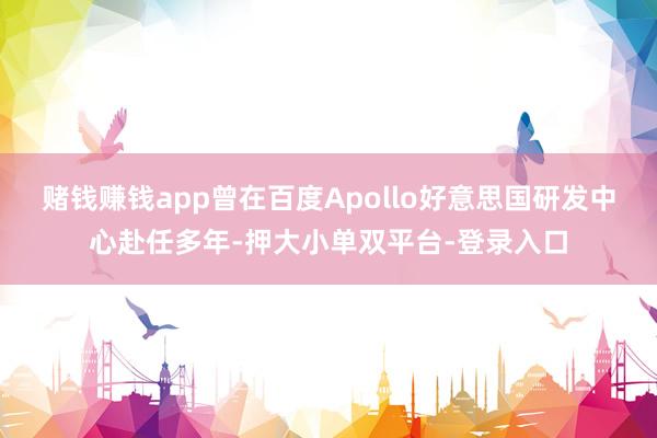 賭錢賺錢app曾在百度Apollo好意思國研發中心赴任多年-押大小單雙平臺-登錄入口