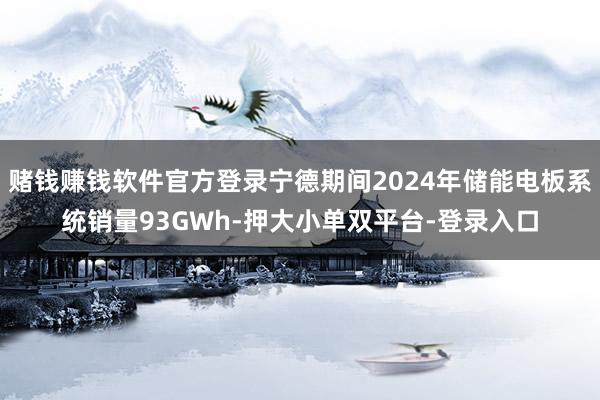 賭錢賺錢軟件官方登錄寧德期間2024年儲能電板系統銷量93GWh-押大小單雙平臺-登錄入口