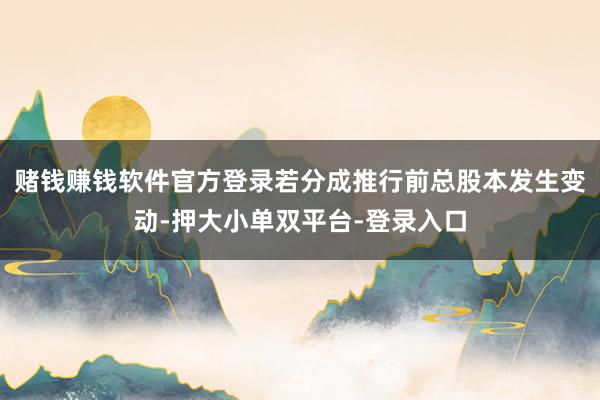 賭錢賺錢軟件官方登錄若分成推行前總股本發(fā)生變動(dòng)-押大小單雙平臺(tái)-登錄入口