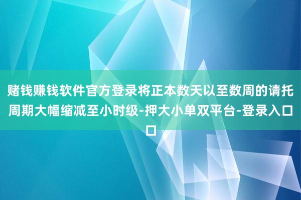 賭錢賺錢軟件官方登錄將正本數天以至數周的請托周期大幅縮減至小時級-押大小單雙平臺-登錄入口