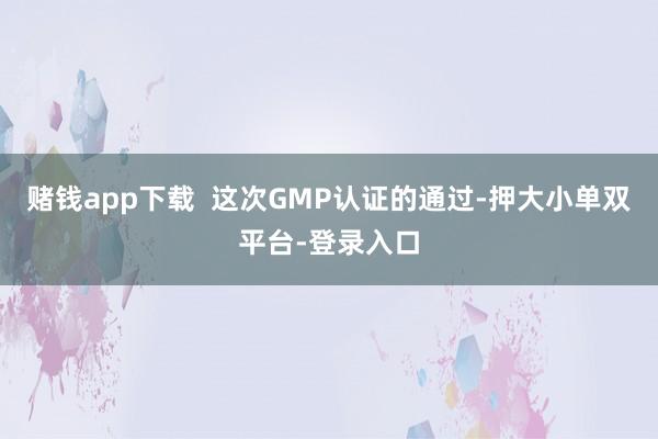 賭錢app下載 這次GMP認證的通過-押大小單雙平臺-登錄入口