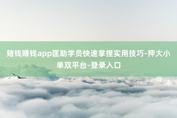 賭錢賺錢app匡助學員快速掌捏實用技巧-押大小單雙平臺-登錄入口