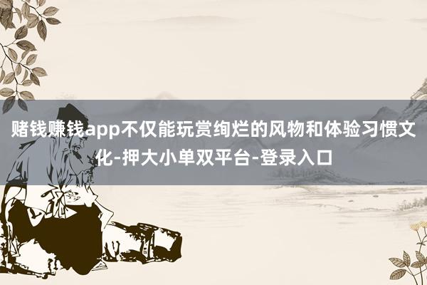 賭錢賺錢app不僅能玩賞絢爛的風物和體驗習慣文化-押大小單雙平臺-登錄入口
