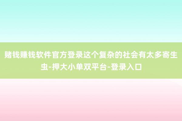 賭錢賺錢軟件官方登錄這個(gè)復(fù)雜的社會(huì)有太多寄生蟲(chóng)-押大小單雙平臺(tái)-登錄入口