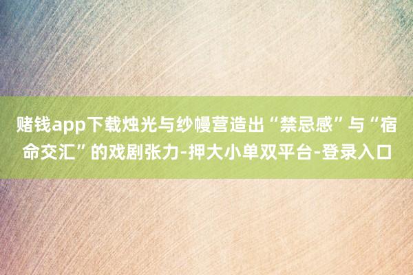 賭錢app下載燭光與紗幔營造出“禁忌感”與“宿命交匯”的戲劇張力-押大小單雙平臺(tái)-登錄入口