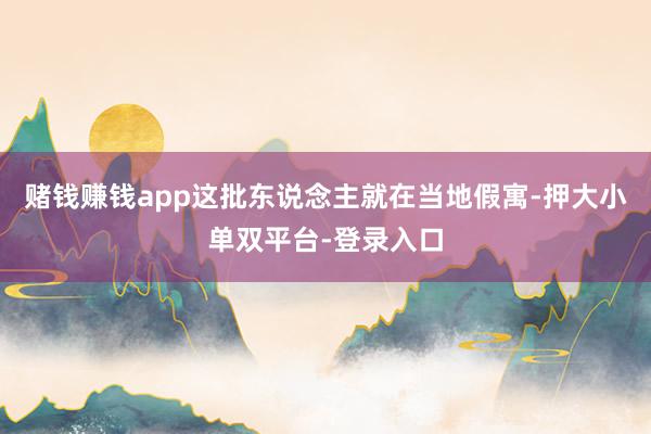 賭錢賺錢app這批東說念主就在當(dāng)?shù)丶僭?押大小單雙平臺-登錄入口